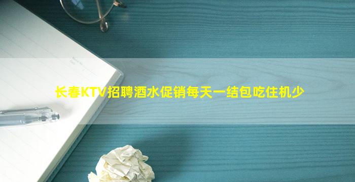 长春KTV招聘酒水促销每天一结包吃住机少